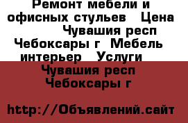 Ремонт мебели и офисных стульев › Цена ­ 1 000 - Чувашия респ., Чебоксары г. Мебель, интерьер » Услуги   . Чувашия респ.,Чебоксары г.